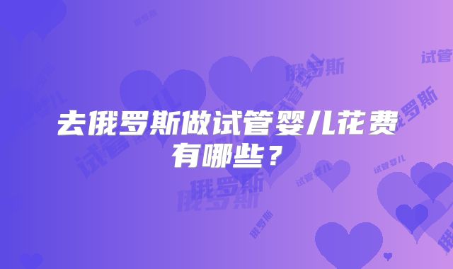 去俄罗斯做试管婴儿花费有哪些？