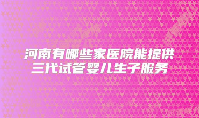 河南有哪些家医院能提供三代试管婴儿生子服务