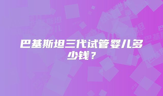 巴基斯坦三代试管婴儿多少钱？