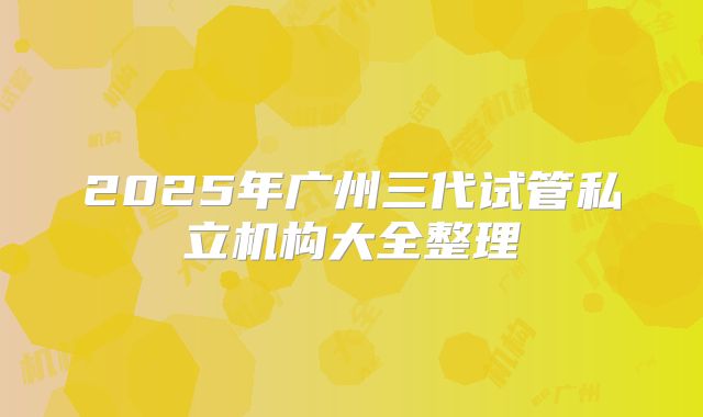 2025年广州三代试管私立机构大全整理