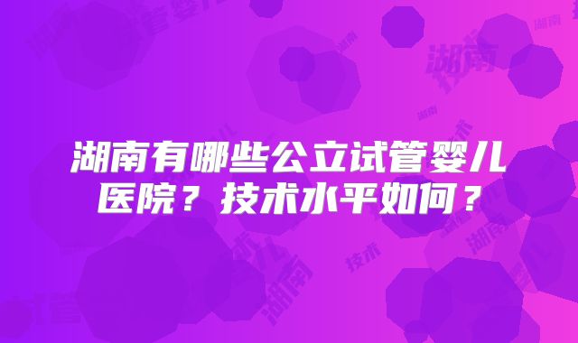 湖南有哪些公立试管婴儿医院？技术水平如何？