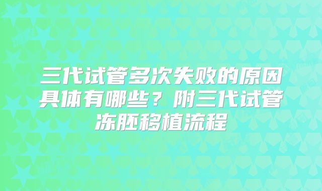 三代试管多次失败的原因具体有哪些?附三代试管冻胚移植流程