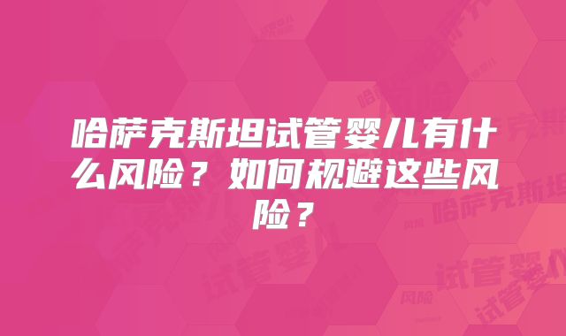 哈萨克斯坦试管婴儿有什么风险？如何规避这些风险？