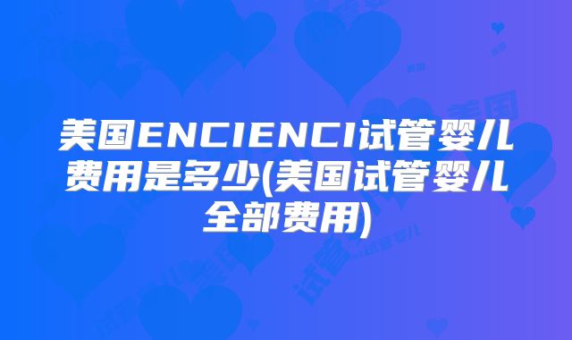 美国ENCIENCI试管婴儿费用是多少(美国试管婴儿全部费用)