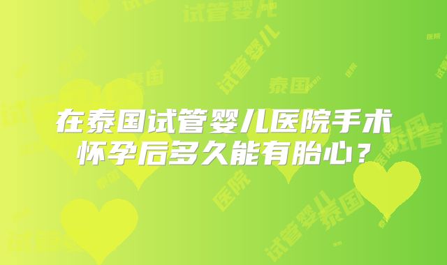在泰国试管婴儿医院手术怀孕后多久能有胎心？