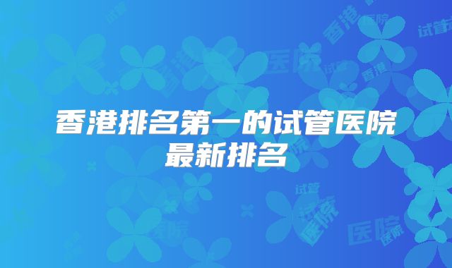 香港排名第一的试管医院最新排名