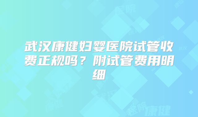 武汉康健妇婴医院试管收费正规吗？附试管费用明细