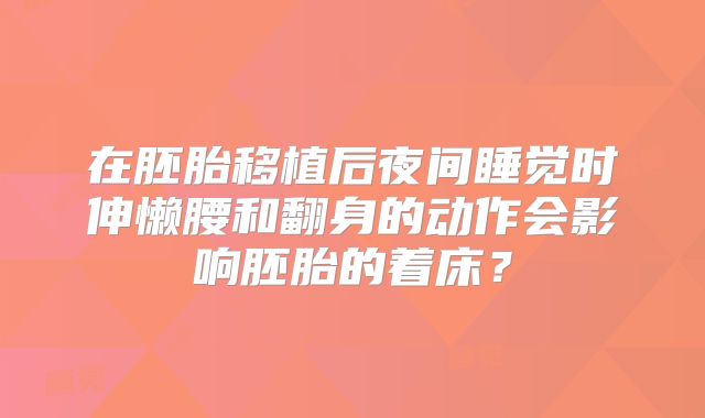 在胚胎移植后夜间睡觉时伸懒腰和翻身的动作会影响胚胎的着床？