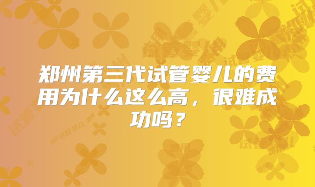 郑州第三代试管婴儿的费用为什么这么高,很难成功吗?