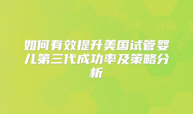 如何有效提升美国试管婴儿第三代成功率及策略分析