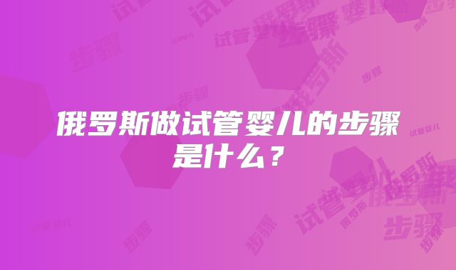 俄罗斯做试管婴儿的步骤是什么？
