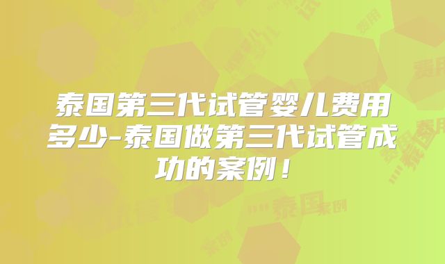 泰国第三代试管婴儿费用多少-泰国做第三代试管成功的案例!