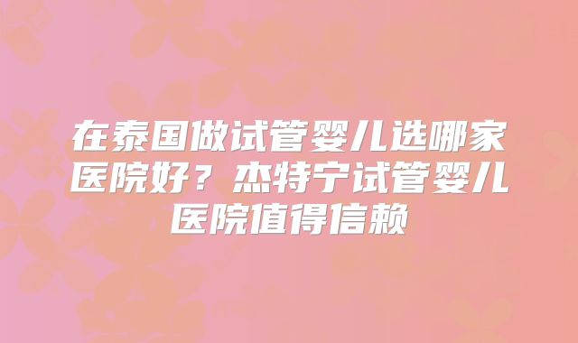 在泰国做试管婴儿选哪家医院好?杰特宁试管婴儿医院值得信赖