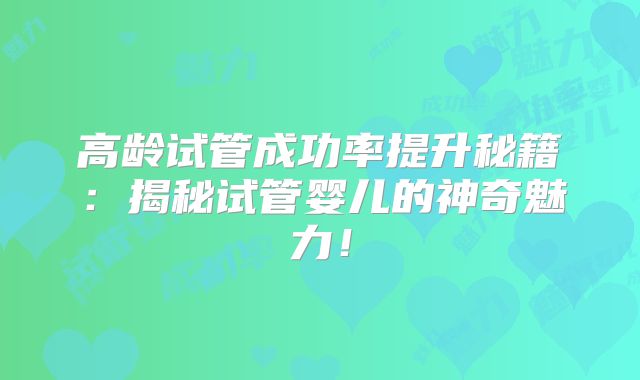 高龄试管成功率提升秘籍：揭秘试管婴儿的神奇魅力！