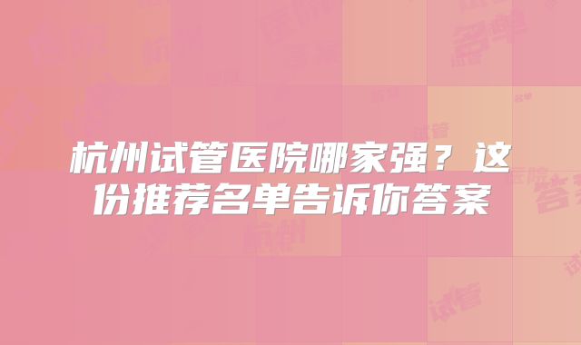 杭州试管医院哪家强?这份推荐名单告诉你答案