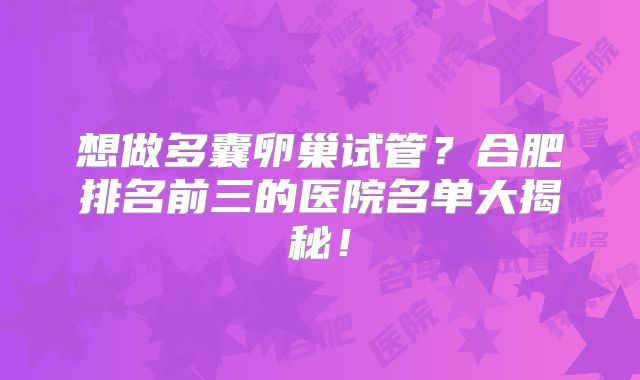 想做多囊卵巢试管？合肥排名前三的医院名单大揭秘！