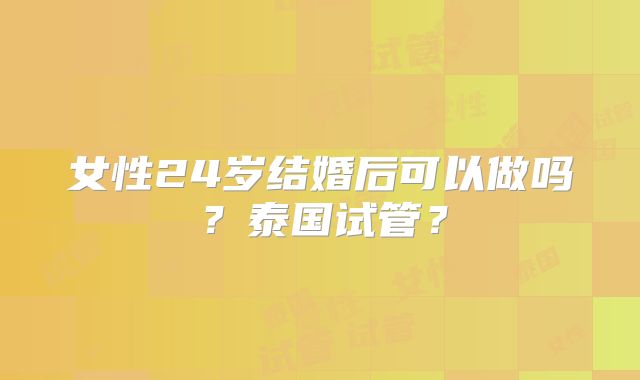 女性24岁结婚后可以做吗？泰国试管？