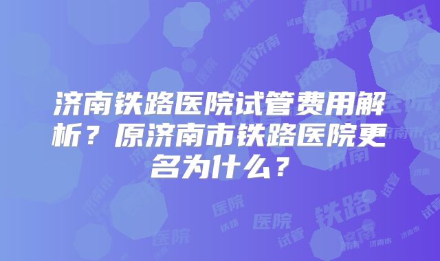 济南铁路医院试管费用解析？原济南市铁路医院更名为什么？