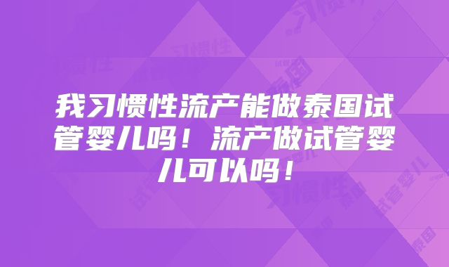 我习惯性流产能做泰国试管婴儿吗！流产做试管婴儿可以吗！