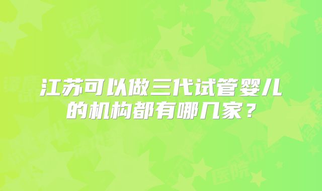 江苏可以做三代试管婴儿的机构都有哪几家?