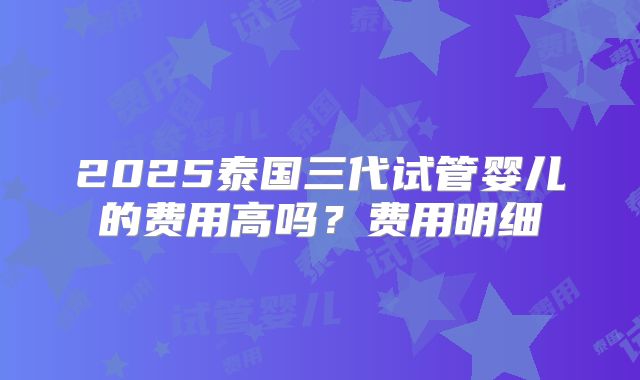 2025泰国三代试管婴儿的费用高吗？费用明细