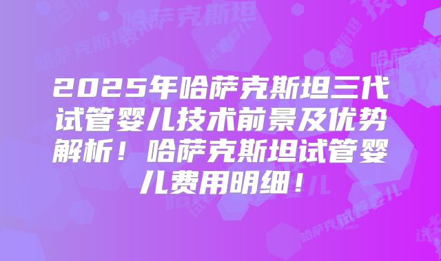 2025年哈萨克斯坦三代试管婴儿技术前景及优势解析！哈萨克斯坦试管婴儿费用明细！