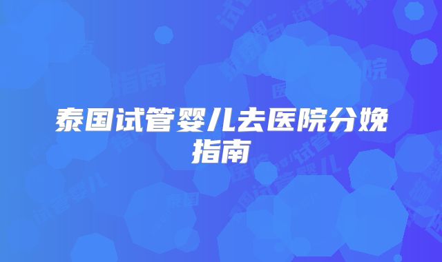 泰国试管婴儿去医院分娩指南