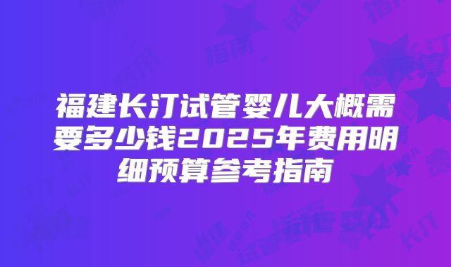 福建长汀试管婴儿大概需要多少钱2025年费用明细预算参考指南