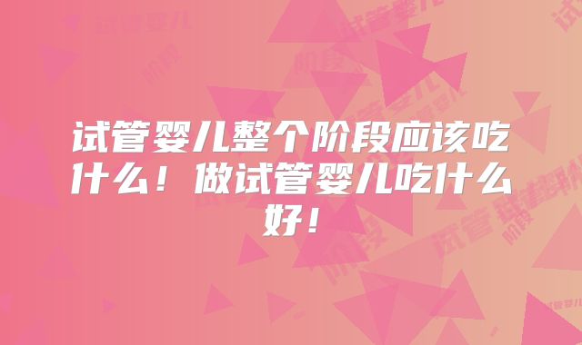 试管婴儿整个阶段应该吃什么！做试管婴儿吃什么好！