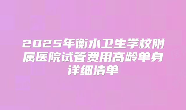 2025年衡水卫生学校附属医院试管费用高龄单身详细清单
