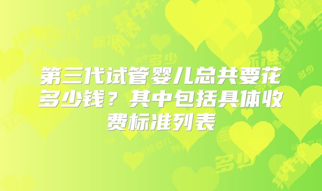 第三代试管婴儿总共要花多少钱？其中包括具体收费标准列表