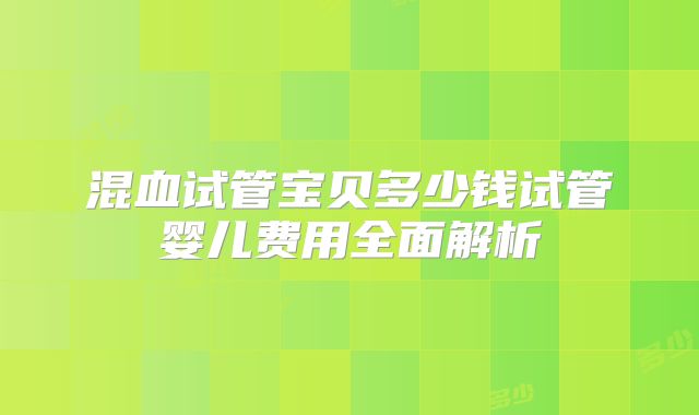 混血试管宝贝多少钱试管婴儿费用全面解析