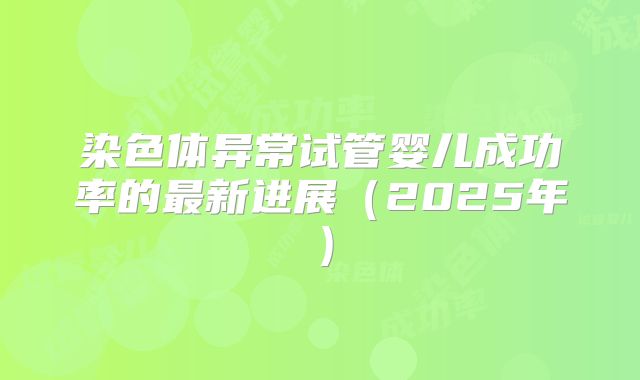 染色体异常试管婴儿成功率的最新进展（2025年）