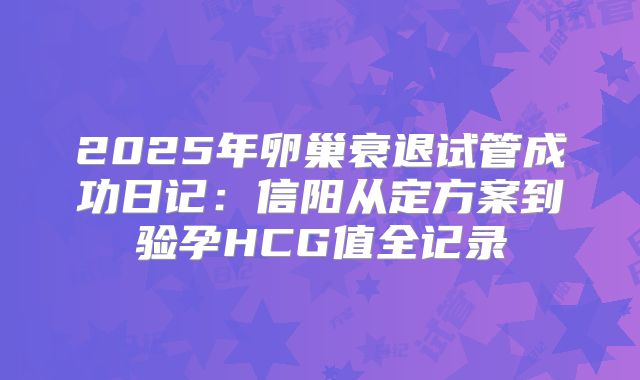 2025年卵巢衰退试管成功日记：信阳从定方案到验孕HCG值全记录