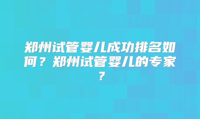 郑州试管婴儿成功排名如何？郑州试管婴儿的专家？