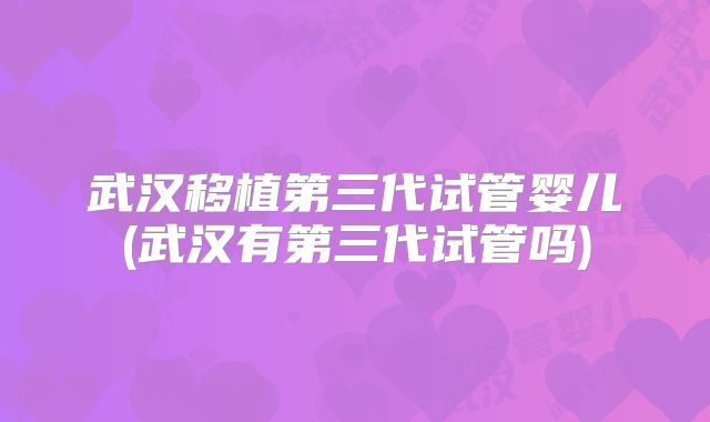 武汉移植第三代试管婴儿(武汉有第三代试管吗)