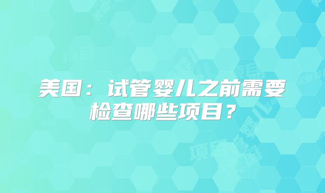 美国：试管婴儿之前需要检查哪些项目？