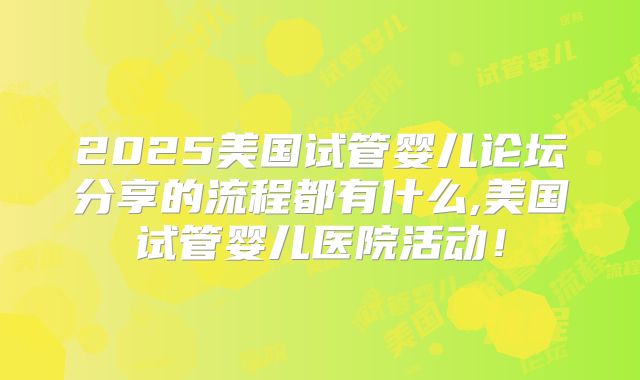 2025美国试管婴儿论坛分享的流程都有什么,美国试管婴儿医院活动！