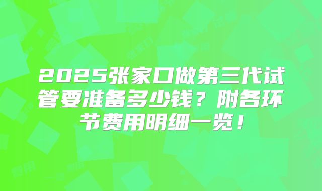 2025张家口做第三代试管要准备多少钱?附各环节费用明细一览!