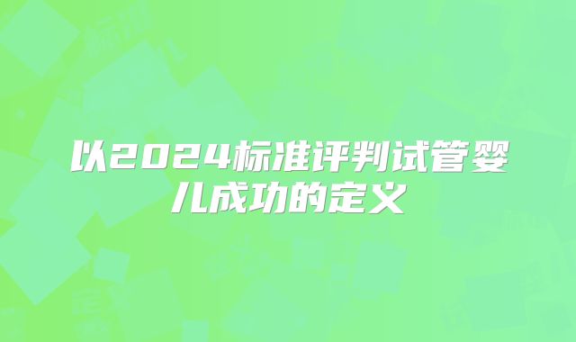 以2024标准评判试管婴儿成功的定义