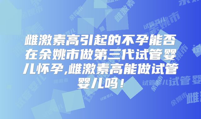 雌激素高引起的不孕能否在余姚市做第三代试管婴儿怀孕,雌激素高能做试管婴儿吗！