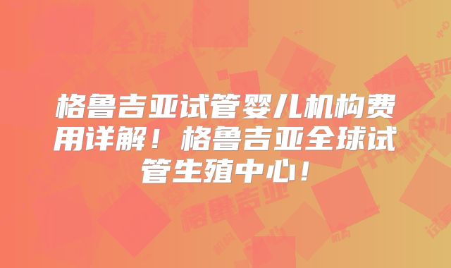 格鲁吉亚试管婴儿机构费用详解！格鲁吉亚全球试管生殖中心！