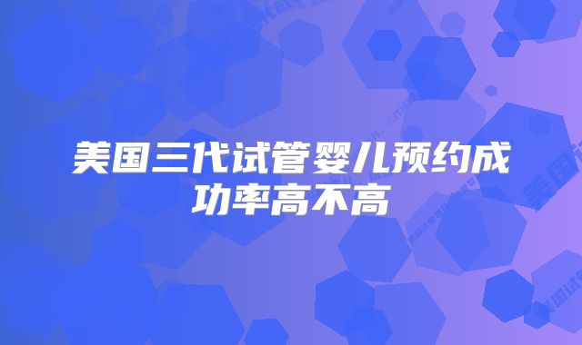 美国三代试管婴儿预约成功率高不高