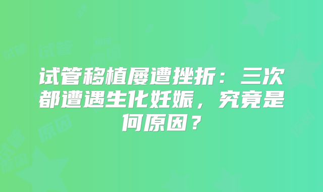 试管移植屡遭挫折：三次都遭遇生化妊娠，究竟是何原因？