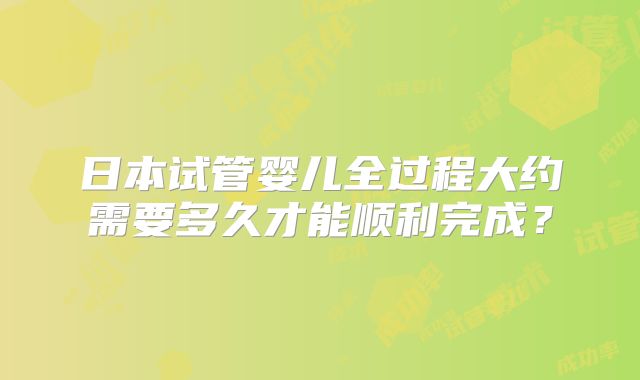 日本试管婴儿全过程大约需要多久才能顺利完成？