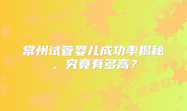 常州试管婴儿成功率揭秘，究竟有多高？