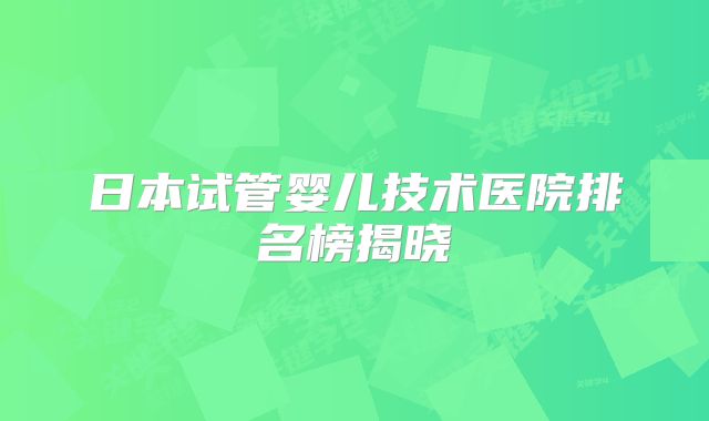日本试管婴儿技术医院排名榜揭晓