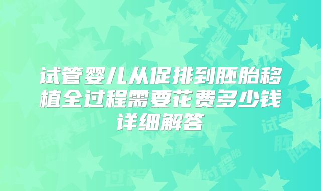 试管婴儿从促排到胚胎移植全过程需要花费多少钱详细解答