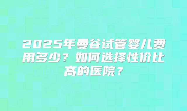 2025年曼谷试管婴儿费用多少？如何选择性价比高的医院？