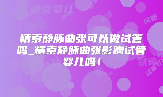 精索静脉曲张可以做试管吗_精索静脉曲张影响试管婴儿吗！